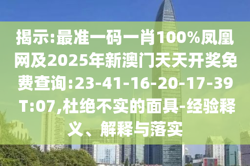 揭示:最準一碼一肖100%鳳凰網及2025年新澳門天天開獎免費查詢:23-41-16-20-17-39 T:07,杜絕不實的面具-經驗釋義、解釋與落實